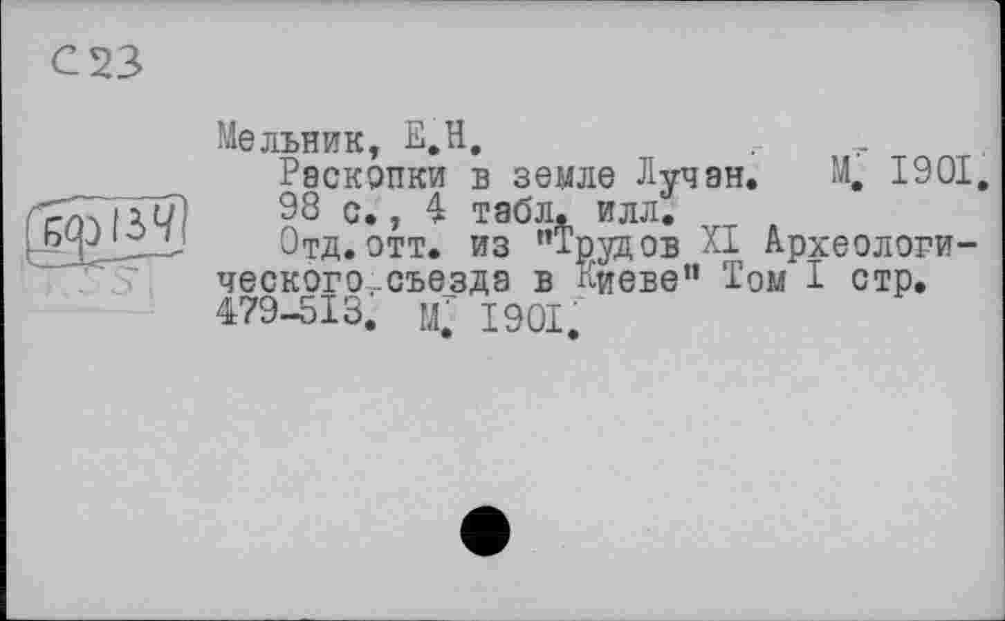 ﻿с 23

Мельник, Е.Н,
Раскопки в земле Лучан. М, 1901, 98 с,, 4 табл. илл.
Отд. отт. из ’’Трудов XI Археологического.-съезда в Киеве” Том I стр. 479-513. м, 1901.